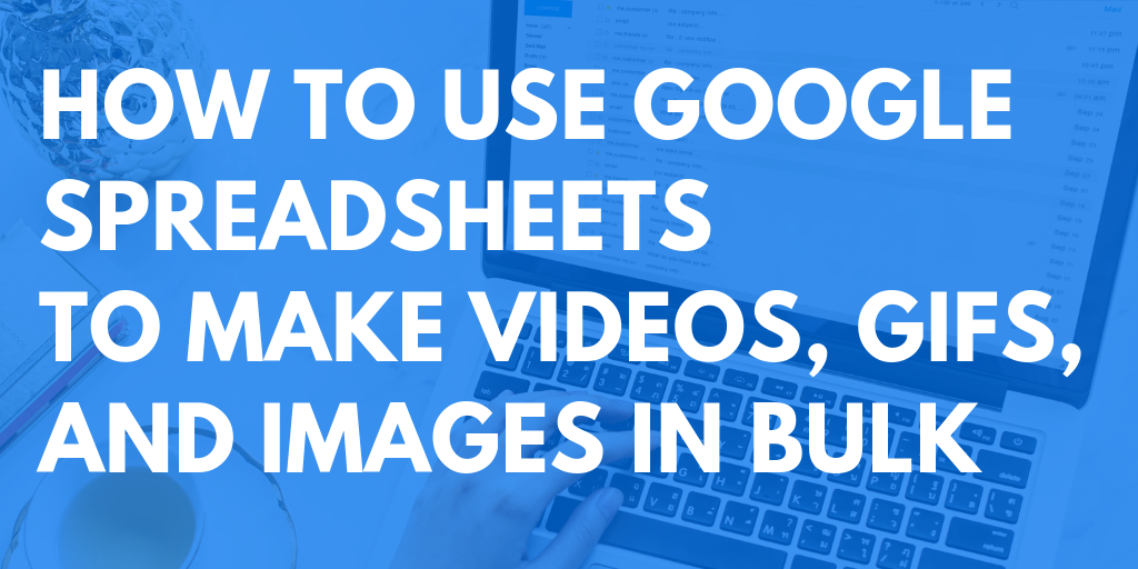 How to use Google Spreadsheets to make videos, gifs, and images in bulk